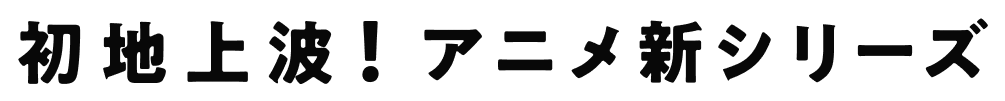 初地上波！アニメ新シリーズ