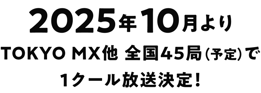 2025年10月より TOKYO MX他 全国45局（予定）で1クール放送決定!